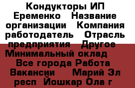 Кондукторы ИП Еременко › Название организации ­ Компания-работодатель › Отрасль предприятия ­ Другое › Минимальный оклад ­ 1 - Все города Работа » Вакансии   . Марий Эл респ.,Йошкар-Ола г.